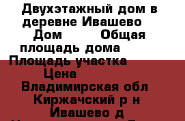 Двухэтажный дом в деревне Ивашево  › Дом ­ 38 › Общая площадь дома ­ 110 › Площадь участка ­ 19 000 › Цена ­ 1 520 000 - Владимирская обл., Киржачский р-н, Ивашево д. Недвижимость » Дома, коттеджи, дачи продажа   